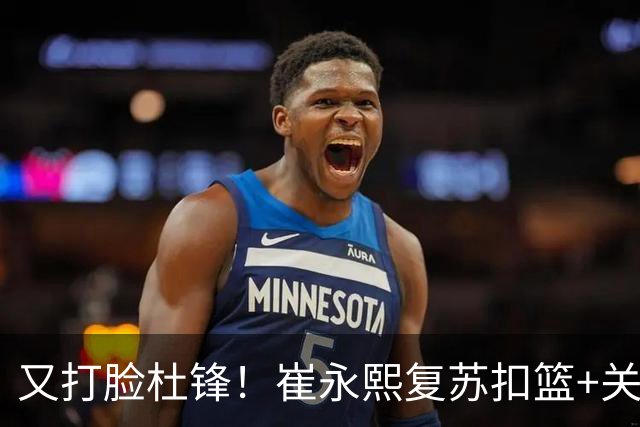 又打脸杜锋！崔永熙复苏扣篮+关键三分 王少杰也该进国家队？